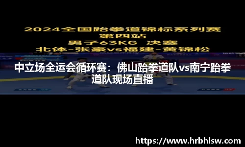 中立场全运会循环赛：佛山跆拳道队vs南宁跆拳道队现场直播