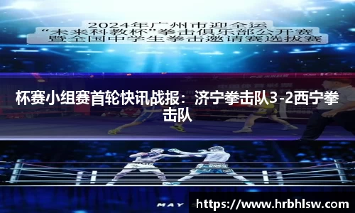 杯赛小组赛首轮快讯战报：济宁拳击队3-2西宁拳击队