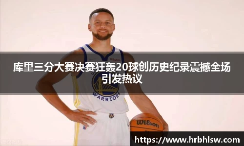 库里三分大赛决赛狂轰20球创历史纪录震撼全场引发热议