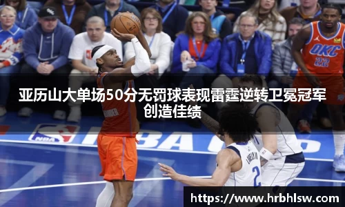 亚历山大单场50分无罚球表现雷霆逆转卫冕冠军创造佳绩