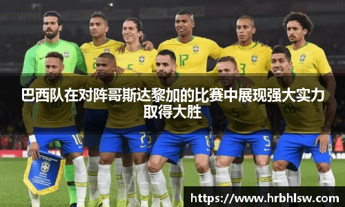 巴西队在对阵哥斯达黎加的比赛中展现强大实力取得大胜