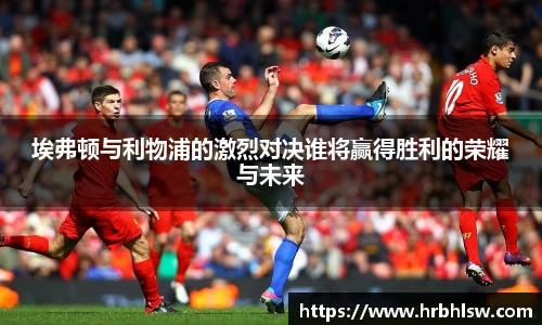 埃弗顿与利物浦的激烈对决谁将赢得胜利的荣耀与未来
