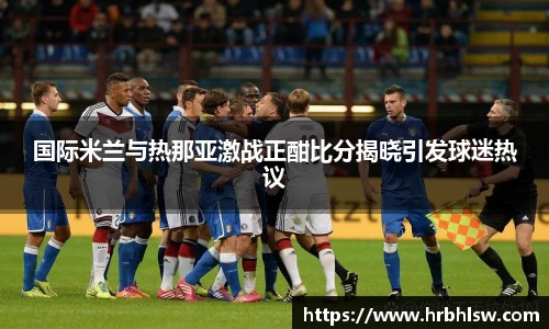 国际米兰与热那亚激战正酣比分揭晓引发球迷热议