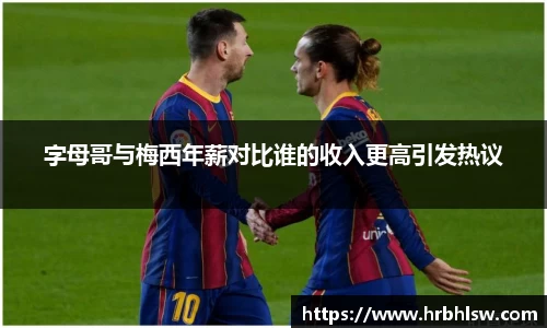 字母哥与梅西年薪对比谁的收入更高引发热议