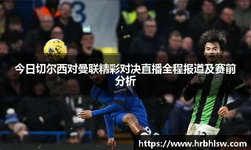 今日切尔西对曼联精彩对决直播全程报道及赛前分析